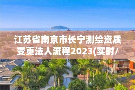 江蘇省南京市長寧測繪資質變更法人流程2023(實時/更新中)