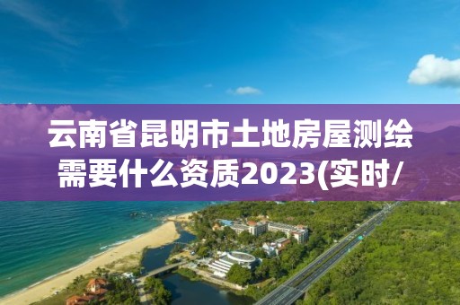 云南省昆明市土地房屋測(cè)繪需要什么資質(zhì)2023(實(shí)時(shí)/更新中)