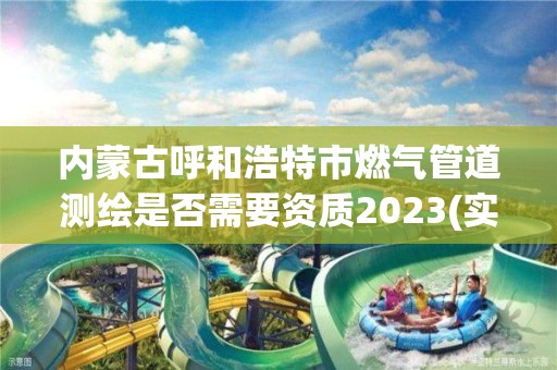 內(nèi)蒙古呼和浩特市燃?xì)夤艿罍y繪是否需要資質(zhì)2023(實(shí)時(shí)/更新中)