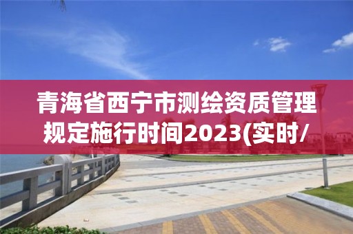 青海省西寧市測繪資質管理規定施行時間2023(實時/更新中)