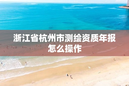 浙江省杭州市測繪資質年報怎么操作