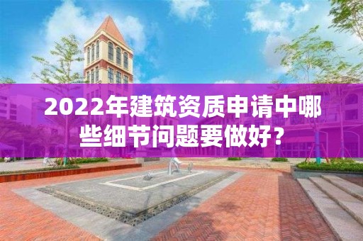 2022年建筑資質(zhì)申請中哪些細(xì)節(jié)問題要做好？