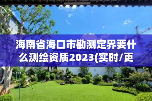 海南省海口市勘測定界要什么測繪資質2023(實時/更新中)