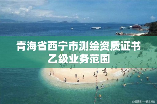 青海省西寧市測繪資質(zhì)證書乙級業(yè)務(wù)范圍