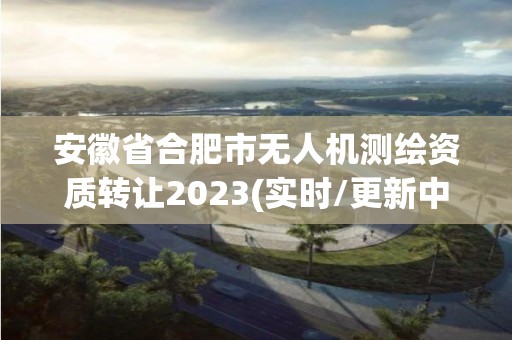 安徽省合肥市無人機測繪資質轉讓2023(實時/更新中)