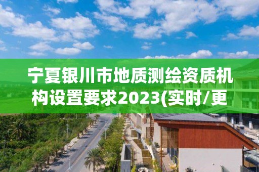 寧夏銀川市地質測繪資質機構設置要求2023(實時/更新中)