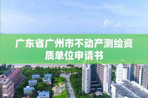 廣東省廣州市不動產測繪資質單位申請書