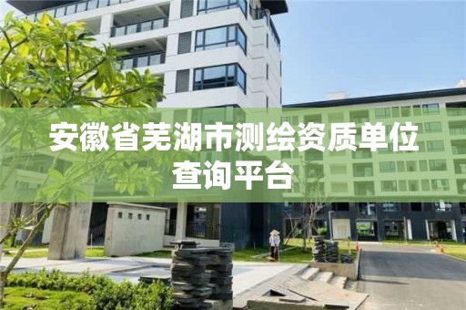 安徽省蕪湖市測(cè)繪資質(zhì)單位查詢平臺(tái)