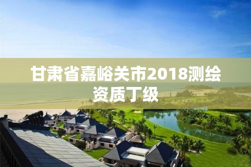 甘肅省嘉峪關市2018測繪資質丁級