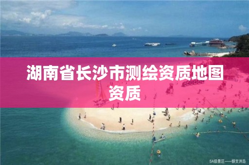 湖南省長沙市測繪資質地圖資質