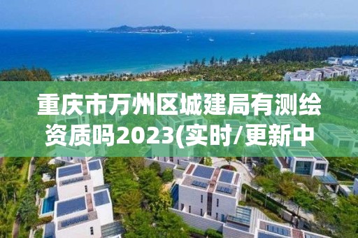 重慶市萬州區城建局有測繪資質嗎2023(實時/更新中)