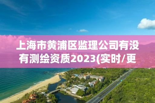 上海市黃浦區監理公司有沒有測繪資質2023(實時/更新中)