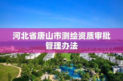 河北省唐山市測繪資質審批管理辦法