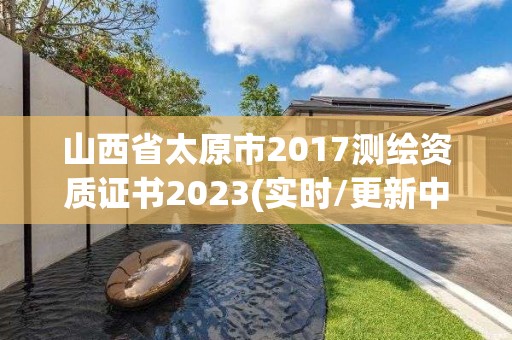 山西省太原市2017測繪資質證書2023(實時/更新中)