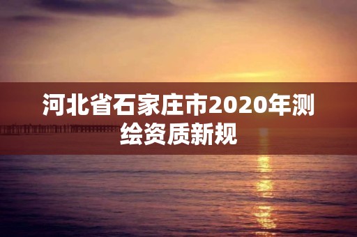 河北省石家莊市2020年測繪資質新規