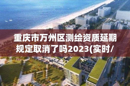 重慶市萬(wàn)州區(qū)測(cè)繪資質(zhì)延期規(guī)定取消了嗎2023(實(shí)時(shí)/更新中)