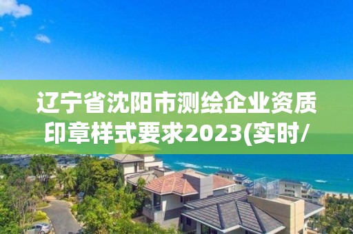 遼寧省沈陽市測繪企業資質印章樣式要求2023(實時/更新中)