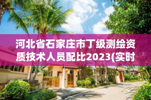 河北省石家莊市丁級測繪資質技術人員配比2023(實時/更新中)