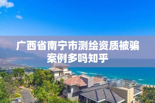 廣西省南寧市測繪資質(zhì)被騙案例多嗎知乎