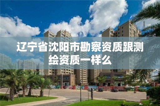 遼寧省沈陽(yáng)市勘察資質(zhì)跟測(cè)繪資質(zhì)一樣么