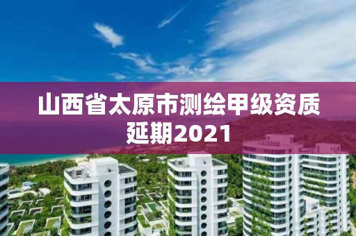 山西省太原市測繪甲級資質(zhì)延期2021