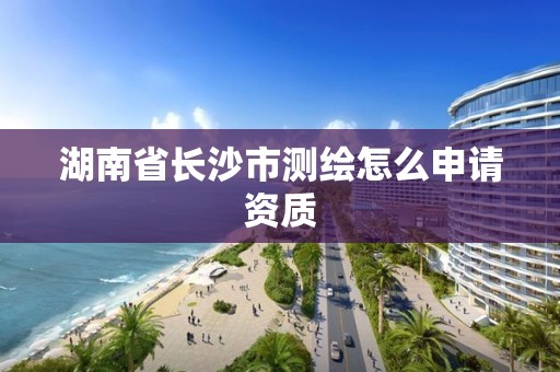 湖南省長沙市測繪怎么申請資質