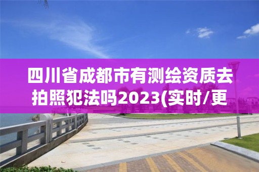 四川省成都市有測繪資質去拍照犯法嗎2023(實時/更新中)