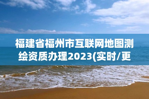 福建省福州市互聯網地圖測繪資質辦理2023(實時/更新中)