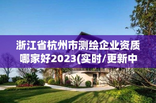 浙江省杭州市測繪企業資質哪家好2023(實時/更新中)