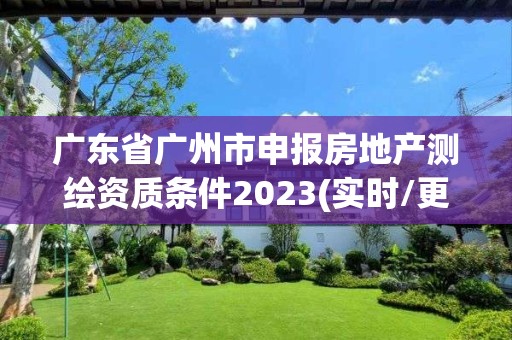 廣東省廣州市申報房地產測繪資質條件2023(實時/更新中)