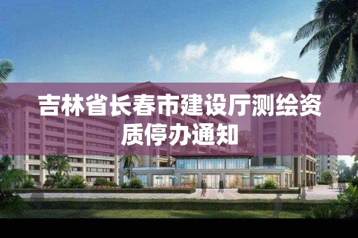 吉林省長春市建設廳測繪資質停辦通知