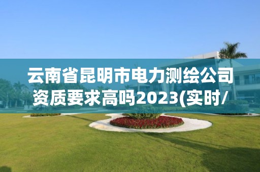 云南省昆明市電力測繪公司資質要求高嗎2023(實時/更新中)