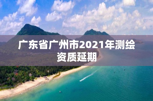 廣東省廣州市2021年測繪資質延期