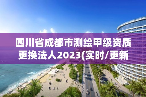 四川省成都市測繪甲級資質更換法人2023(實時/更新中)