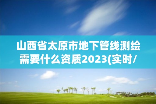 山西省太原市地下管線測繪需要什么資質(zhì)2023(實時/更新中)