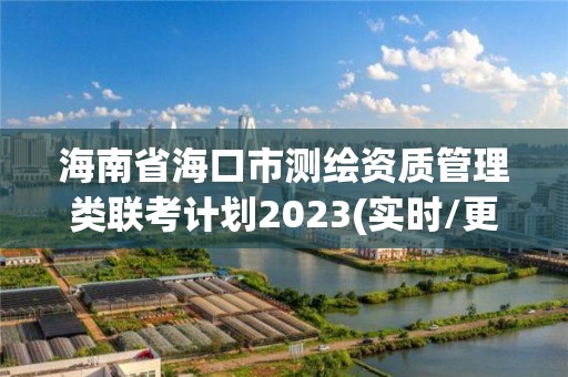 海南省海口市測繪資質管理類聯考計劃2023(實時/更新中)