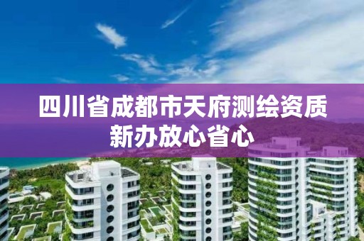 四川省成都市天府測繪資質(zhì)新辦放心省心