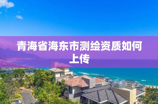 青海省海東市測繪資質如何上傳