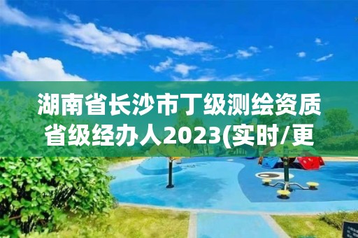 湖南省長沙市丁級測繪資質省級經辦人2023(實時/更新中)