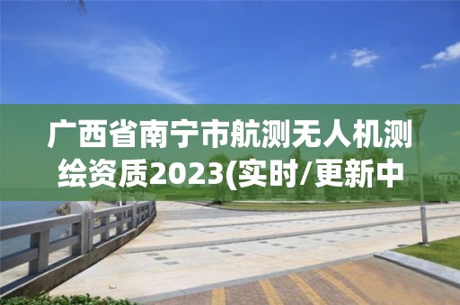 廣西省南寧市航測無人機測繪資質2023(實時/更新中)