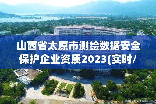 山西省太原市測繪數據安全保護企業資質2023(實時/更新中)