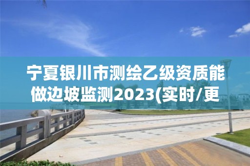 寧夏銀川市測(cè)繪乙級(jí)資質(zhì)能做邊坡監(jiān)測(cè)2023(實(shí)時(shí)/更新中)