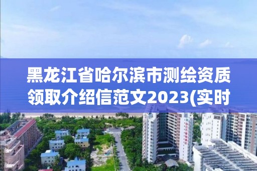 黑龍江省哈爾濱市測(cè)繪資質(zhì)領(lǐng)取介紹信范文2023(實(shí)時(shí)/更新中)