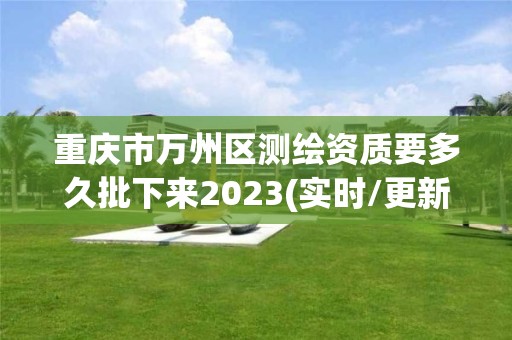 重慶市萬州區測繪資質要多久批下來2023(實時/更新中)