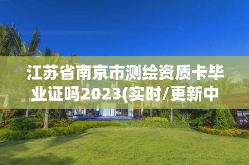 江蘇省南京市測繪資質卡畢業證嗎2023(實時/更新中)