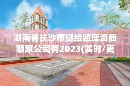 湖南省長沙市測繪監理資質哪家公司有2023(實時/更新中)