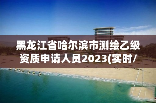 黑龍江省哈爾濱市測(cè)繪乙級(jí)資質(zhì)申請(qǐng)人員2023(實(shí)時(shí)/更新中)