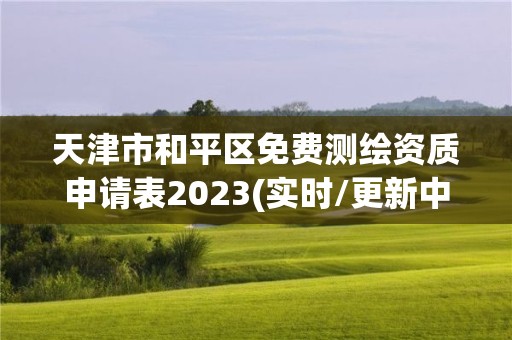 天津市和平區免費測繪資質申請表2023(實時/更新中)