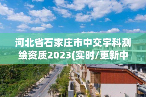 河北省石家莊市中交宇科測繪資質(zhì)2023(實(shí)時/更新中)