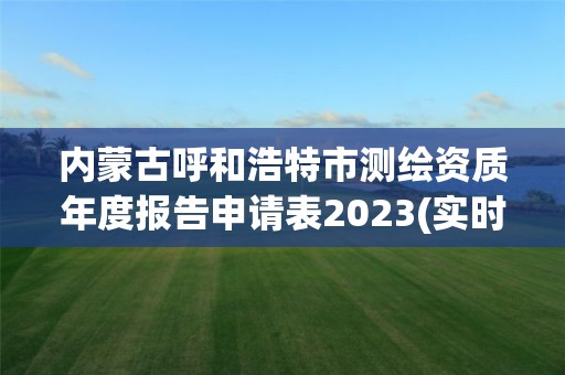 內蒙古呼和浩特市測繪資質年度報告申請表2023(實時/更新中)